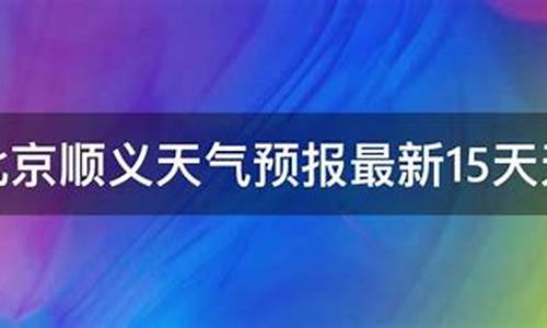 北京顺义未来天气预报15天天气预报_北京顺义未来天气